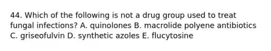 44. Which of the following is not a drug group used to treat fungal infections? A. quinolones B. macrolide polyene antibiotics C. griseofulvin D. synthetic azoles E. flucytosine