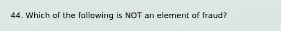 44. Which of the following is NOT an element of fraud?