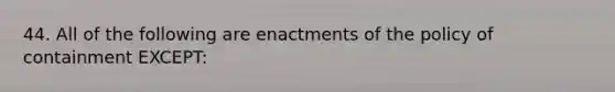 44. All of the following are enactments of the policy of containment EXCEPT: