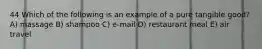 44 Which of the following is an example of a pure tangible good? A) massage B) shampoo C) e-mail D) restaurant meal E) air travel