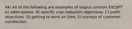 44) All of the following are examples of output controls EXCEPT A) sales quotas. B) specific cost reduction objectives. C) profit objectives. D) getting to work on time. E) surveys of customer satisfaction.