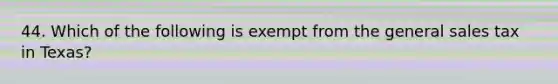 44. Which of the following is exempt from the general sales tax in Texas?