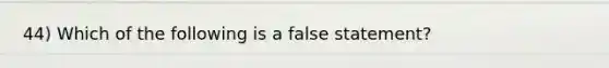 44) Which of the following is a false statement?