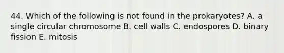 44. Which of the following is not found in the prokaryotes? A. a single circular chromosome B. cell walls C. endospores D. binary fission E. mitosis