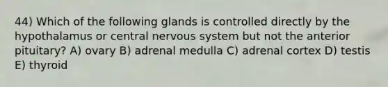 44) Which of the following glands is controlled directly by the hypothalamus or central <a href='https://www.questionai.com/knowledge/kThdVqrsqy-nervous-system' class='anchor-knowledge'>nervous system</a> but not the anterior pituitary? A) ovary B) adrenal medulla C) adrenal cortex D) testis E) thyroid