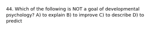 44. Which of the following is NOT a goal of developmental psychology? A) to explain B) to improve C) to describe D) to predict