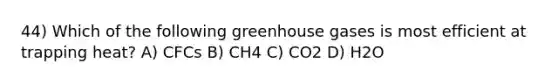 44) Which of the following greenhouse gases is most efficient at trapping heat? A) CFCs B) CH4 C) CO2 D) H2O