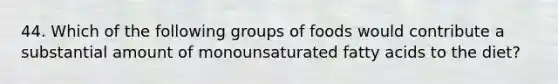 44. Which of the following groups of foods would contribute a substantial amount of monounsaturated fatty acids to the diet?