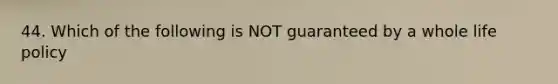 44. Which of the following is NOT guaranteed by a whole life policy