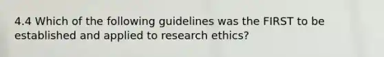 4.4 Which of the following guidelines was the FIRST to be established and applied to <a href='https://www.questionai.com/knowledge/kiwbIpnkRr-research-ethics' class='anchor-knowledge'>research ethics</a>?