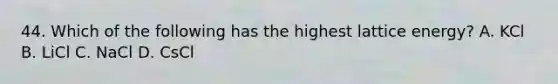 44. Which of the following has the highest lattice energy? A. KCl B. LiCl C. NaCl D. CsCl