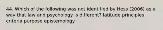 44. Which of the following was not identified by Hess (2006) as a way that law and psychology is different? latitude principles criteria purpose epistemology