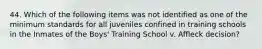 44. Which of the following items was not identified as one of the minimum standards for all juveniles confined in training schools in the Inmates of the Boys' Training School v. Affleck decision?