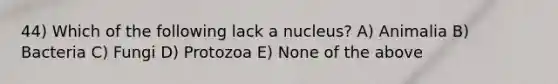 44) Which of the following lack a nucleus? A) Animalia B) Bacteria C) Fungi D) Protozoa E) None of the above