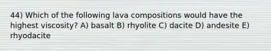 44) Which of the following lava compositions would have the highest viscosity? A) basalt B) rhyolite C) dacite D) andesite E) rhyodacite