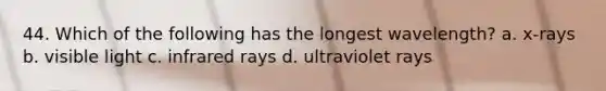 44. Which of the following has the longest wavelength? a. x-rays b. visible light c. infrared rays d. ultraviolet rays