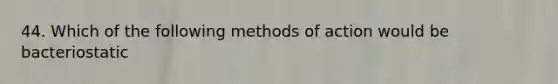 44. Which of the following methods of action would be bacteriostatic