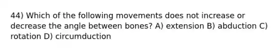 44) Which of the following movements does not increase or decrease the angle between bones? A) extension B) abduction C) rotation D) circumduction