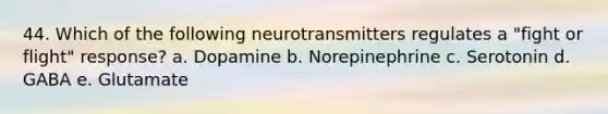 44. Which of the following neurotransmitters regulates a "fight or flight" response? a. Dopamine b. Norepinephrine c. Serotonin d. GABA e. Glutamate