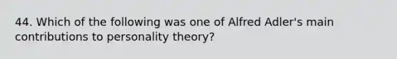 44. Which of the following was one of Alfred Adler's main contributions to personality theory?