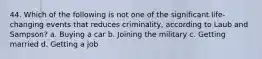 44. Which of the following is not one of the significant life-changing events that reduces criminality, according to Laub and Sampson? a. Buying a car b. Joining the military c. Getting married d. Getting a job