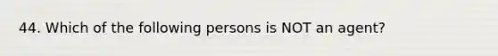 44. Which of the following persons is NOT an agent?