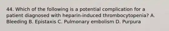 44. Which of the following is a potential complication for a patient diagnosed with heparin-induced thrombocytopenia? A. Bleeding B. Epistaxis C. Pulmonary embolism D. Purpura