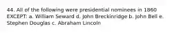 44. All of the following were presidential nominees in 1860 EXCEPT: a. William Seward d. John Breckinridge b. John Bell e. Stephen Douglas c. Abraham Lincoln