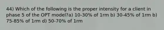 44) Which of the following is the proper intensity for a client in phase 5 of the OPT model?a) 10-30% of 1rm b) 30-45% of 1rm b) 75-85% of 1rm d) 50-70% of 1rm