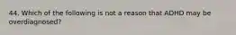 44. Which of the following is not a reason that ADHD may be overdiagnosed?