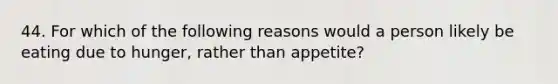 44. For which of the following reasons would a person likely be eating due to hunger, rather than appetite?