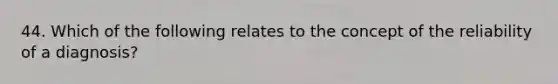 44. Which of the following relates to the concept of the reliability of a diagnosis?