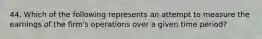 44. Which of the following represents an attempt to measure the earnings of the firm's operations over a given time period?