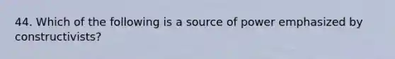 44. Which of the following is a source of power emphasized by constructivists?