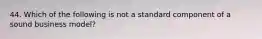 44. Which of the following is not a standard component of a sound business model?