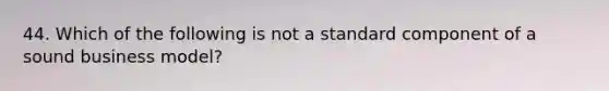 44. Which of the following is not a standard component of a sound business model?