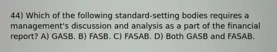 44) Which of the following standard-setting bodies requires a management's discussion and analysis as a part of the financial report? A) GASB. B) FASB. C) FASAB. D) Both GASB and FASAB.