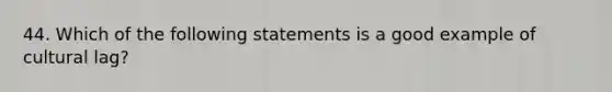 44. Which of the following statements is a good example of cultural lag?