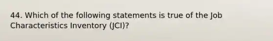 44. Which of the following statements is true of the Job Characteristics Inventory (JCI)?