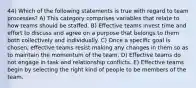 44) Which of the following statements is true with regard to team processes? A) This category comprises variables that relate to how teams should be staffed. B) Effective teams invest time and effort to discuss and agree on a purpose that belongs to them both collectively and individually. C) Once a specific goal is chosen, effective teams resist making any changes in them so as to maintain the momentum of the team. D) Effective teams do not engage in task and relationship conflicts. E) Effective teams begin by selecting the right kind of people to be members of the team.