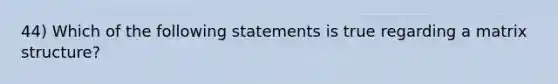 44) Which of the following statements is true regarding a matrix structure?