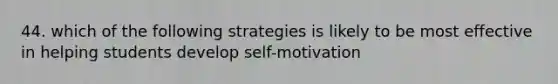 44. which of the following strategies is likely to be most effective in helping students develop self-motivation