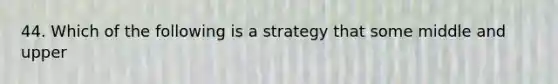 44. Which of the following is a strategy that some middle and upper