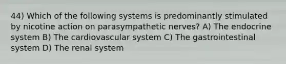 44) Which of the following systems is predominantly stimulated by nicotine action on parasympathetic nerves? A) The endocrine system B) The cardiovascular system C) The gastrointestinal system D) The renal system