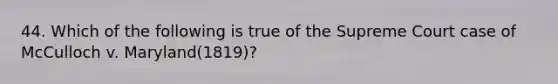 44. Which of the following is true of the Supreme Court case of McCulloch v. Maryland(1819)?