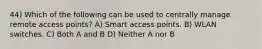 44) Which of the following can be used to centrally manage remote access points? A) Smart access points. B) WLAN switches. C) Both A and B D) Neither A nor B