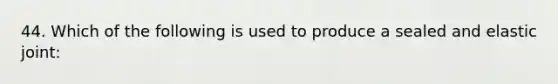 44. Which of the following is used to produce a sealed and elastic joint: