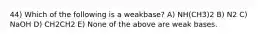 44) Which of the following is a weakbase? A) NH(CH3)2 B) N2 C) NaOH D) CH2CH2 E) None of the above are weak bases.