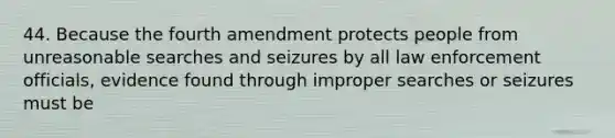 44. Because the fourth amendment protects people from unreasonable searches and seizures by all law enforcement officials, evidence found through improper searches or seizures must be