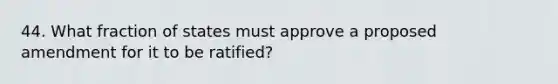 44. What fraction of states must approve a proposed amendment for it to be ratified?